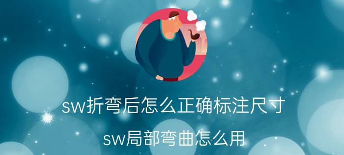 sw折弯后怎么正确标注尺寸 sw局部弯曲怎么用？